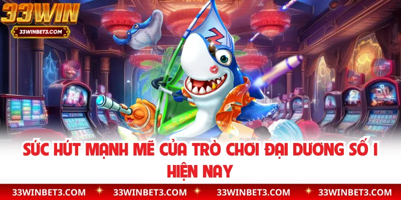 Sức hút mạnh mẽ của trò chơi đại dương số 1 hiện nay